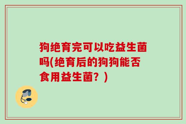 狗绝育完可以吃益生菌吗(绝育后的狗狗能否食用益生菌？)