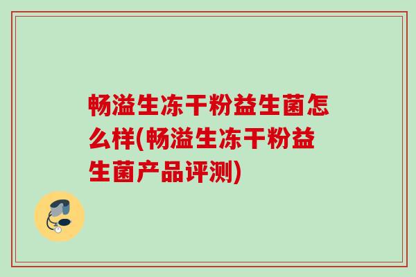 畅溢生冻干粉益生菌怎么样(畅溢生冻干粉益生菌产品评测)