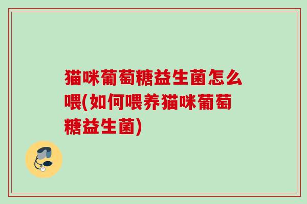 猫咪葡萄糖益生菌怎么喂(如何喂养猫咪葡萄糖益生菌)