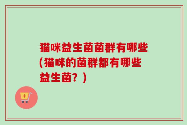猫咪益生菌菌群有哪些(猫咪的菌群都有哪些益生菌？)
