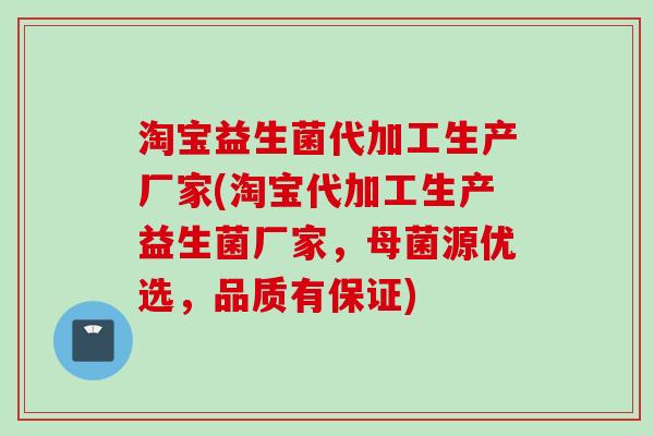 淘宝益生菌代加工生产厂家(淘宝代加工生产益生菌厂家，母菌源优选，品质有保证)