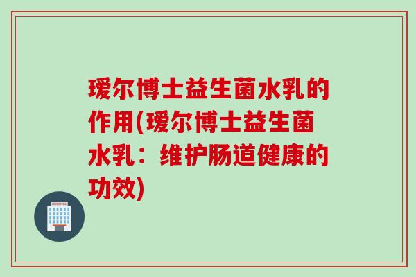 瑷尔博士益生菌水乳的作用(瑷尔博士益生菌水乳：维护肠道健康的功效)
