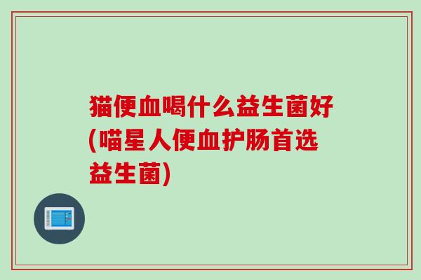 猫便喝什么益生菌好(喵星人便护肠首选益生菌)