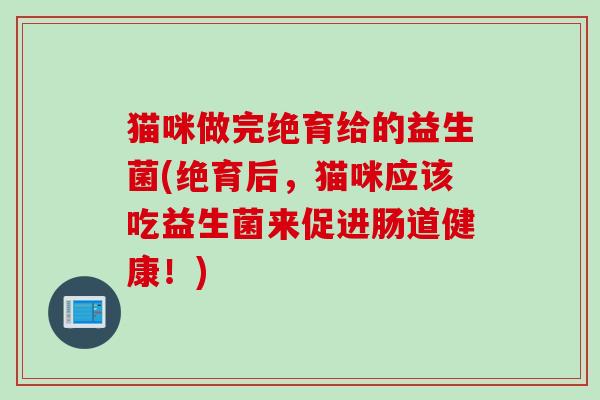 猫咪做完绝育给的益生菌(绝育后，猫咪应该吃益生菌来促进肠道健康！)