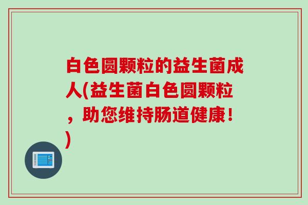 白色圆颗粒的益生菌成人(益生菌白色圆颗粒，助您维持肠道健康！)