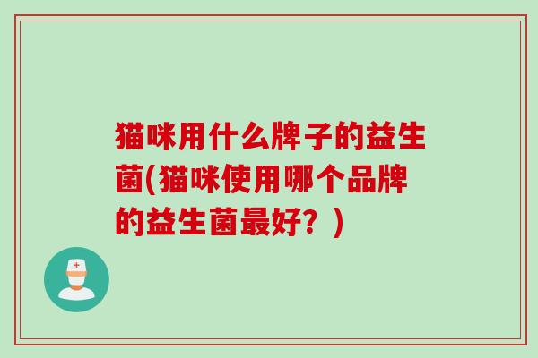 猫咪用什么牌子的益生菌(猫咪使用哪个品牌的益生菌好？)