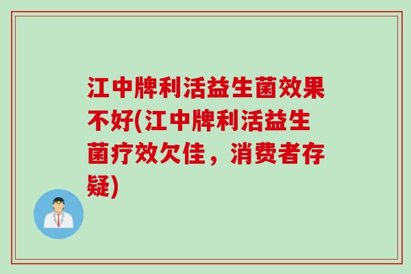 江中牌利活益生菌效果不好(江中牌利活益生菌疗效欠佳，消费者存疑)