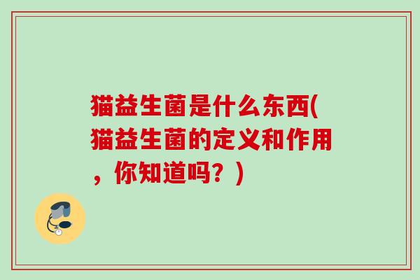 猫益生菌是什么东西(猫益生菌的定义和作用，你知道吗？)