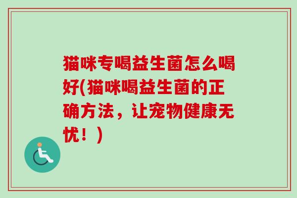 猫咪专喝益生菌怎么喝好(猫咪喝益生菌的正确方法，让宠物健康无忧！)