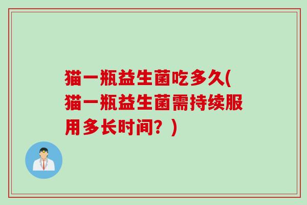 猫一瓶益生菌吃多久(猫一瓶益生菌需持续服用多长时间？)