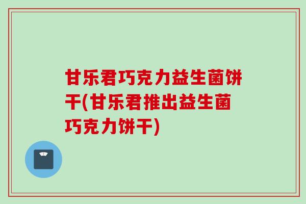 甘乐君巧克力益生菌饼干(甘乐君推出益生菌巧克力饼干)