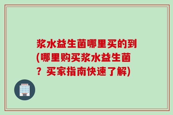 浆水益生菌哪里买的到(哪里购买浆水益生菌？买家指南快速了解)