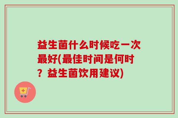 益生菌什么时候吃一次好(佳时间是何时？益生菌饮用建议)