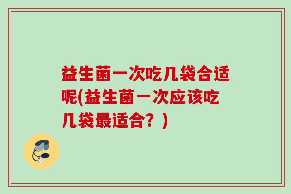 益生菌一次吃几袋合适呢(益生菌一次应该吃几袋适合？)