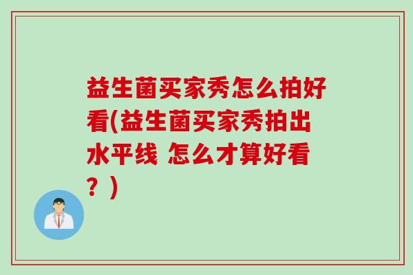 益生菌买家秀怎么拍好看(益生菌买家秀拍出水平线 怎么才算好看？)