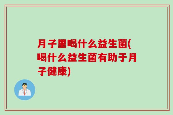 月子里喝什么益生菌(喝什么益生菌有助于月子健康)