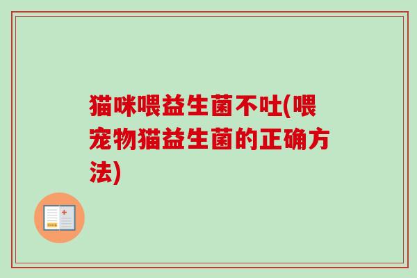 猫咪喂益生菌不吐(喂宠物猫益生菌的正确方法) 猫咪喂益生菌不吐(喂宠物猫益生菌的正确方法)