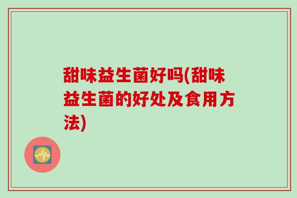 甜味益生菌好吗(甜味益生菌的好处及食用方法)