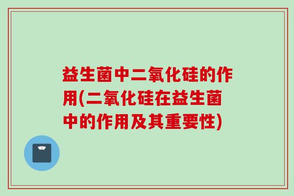 益生菌中二氧化硅的作用(二氧化硅在益生菌中的作用及其重要性)