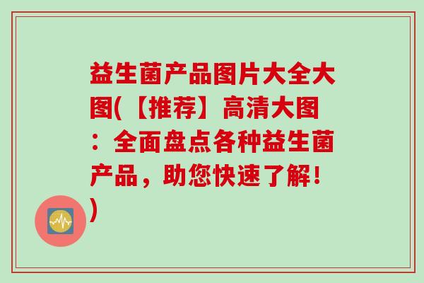 益生菌产品图片大全大图(【推荐】高清大图:全面盘点各种益生菌产品,助您快速了解!) 益生菌产品图片大全大图(【推荐】高清大图:全面盘点各种益生菌产品,助您快速了解!)