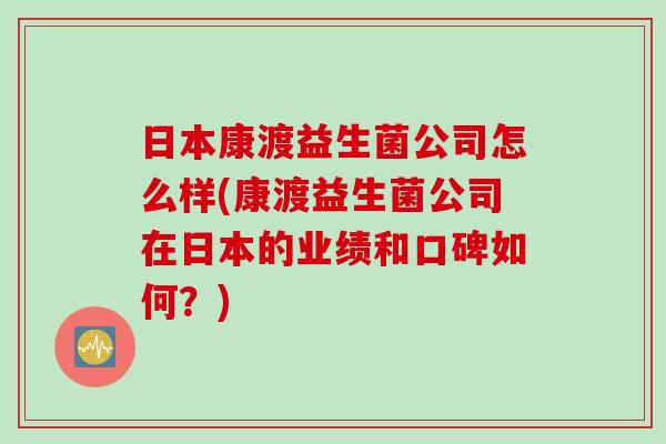 日本康渡益生菌公司怎么样(康渡益生菌公司在日本的业绩和口碑如何?) 日本康渡益生菌公司怎么样(康渡益生菌公司在日本的业绩和口碑如何?)