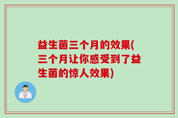 益生菌三个月的效果(三个月让你感受到了益生菌的惊人效果)