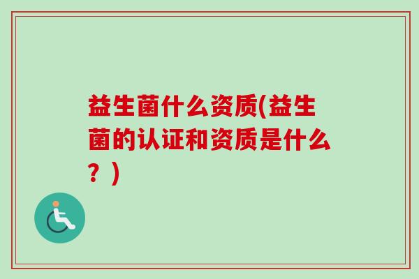 益生菌什么资质(益生菌的认证和资质是什么?) 益生菌什么资质(益生菌的认证和资质是什么?)