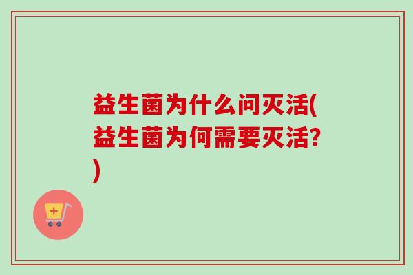 益生菌为什么问灭活(益生菌为何需要灭活?) 益生菌为什么问灭活(益生菌为何需要灭活?)