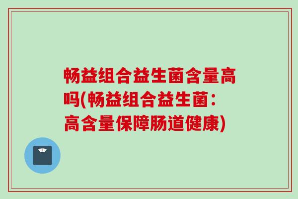 畅益组合益生菌含量高吗(畅益组合益生菌：高含量保障肠道健康)