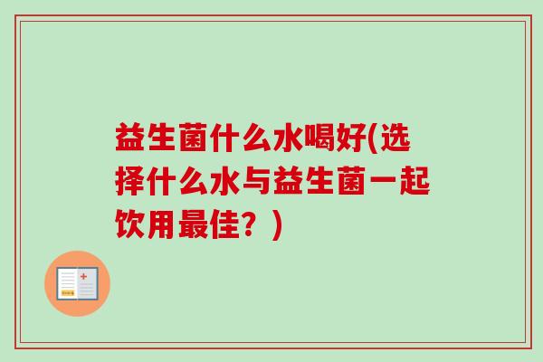 益生菌什么水喝好(选择什么水与益生菌一起饮用佳?) 益生菌什么水喝好(选择什么水与益生菌一起饮用佳?)