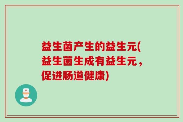 益生菌产生的益生元(益生菌生成有益生元,促进肠道健康) 益生菌产生的益生元(益生菌生成有益生元,促进肠道健康)
