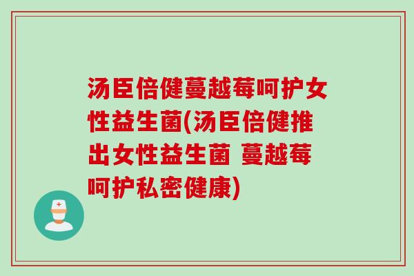 汤臣倍健蔓越莓呵护女性益生菌(汤臣倍健推出女性益生菌 蔓越莓呵护私密健康) 汤臣倍健蔓越莓呵护女性益生菌(汤臣倍健推出女性益生菌 蔓越莓呵护私密健康)