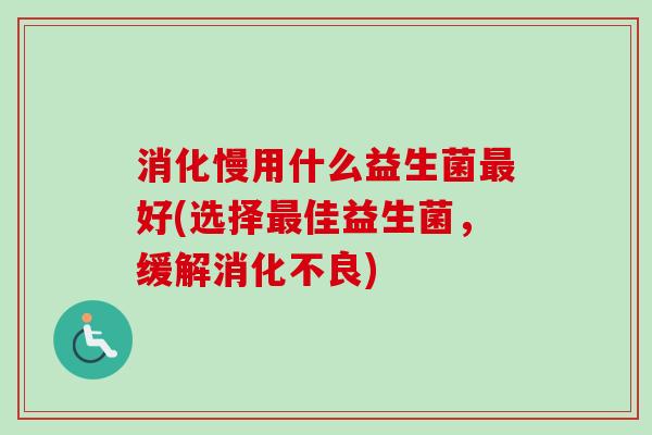 消化慢用什么益生菌好(选择佳益生菌，缓解)