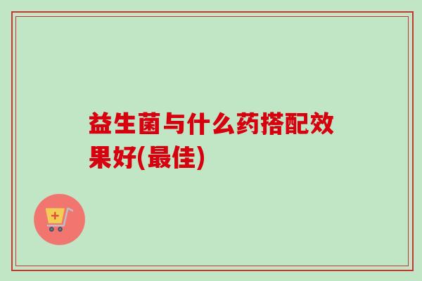 益生菌与什么药搭配效果好(佳)