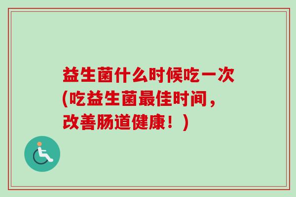 益生菌什么时候吃一次(吃益生菌最佳时间，改善肠道健康！)