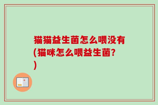 猫猫益生菌怎么喂没有(猫咪怎么喂益生菌?) 猫猫益生菌怎么喂没有(猫咪怎么喂益生菌?)