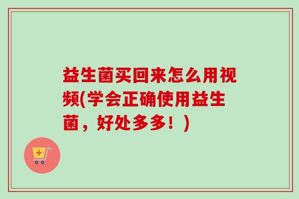 益生菌买回来怎么用视频(学会正确使用益生菌，好处多多！)