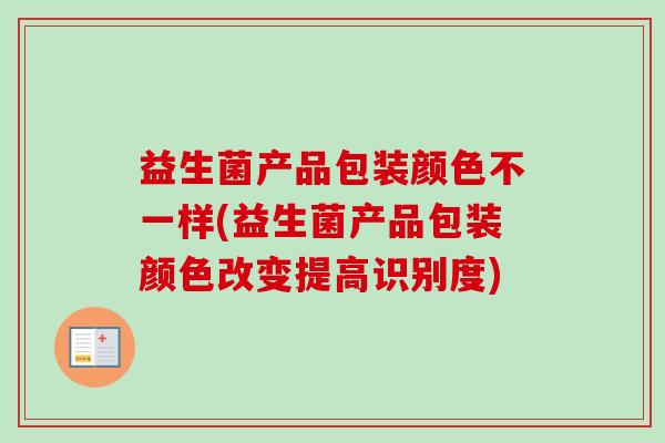 益生菌产品包装颜色不一样(益生菌产品包装颜色改变提高识别度)