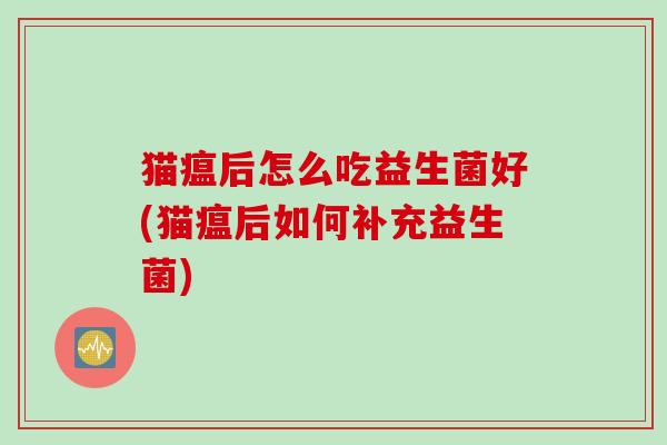 猫瘟后怎么吃益生菌好(猫瘟后如何补充益生菌) 猫瘟后怎么吃益生菌好(猫瘟后如何补充益生菌)