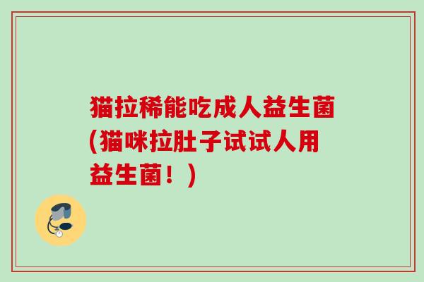 猫拉稀能吃成人益生菌(猫咪拉肚子试试人用益生菌!) 猫拉稀能吃成人益生菌(猫咪拉肚子试试人用益生菌!)