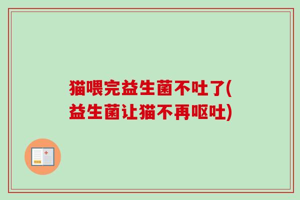 猫喂完益生菌不吐了(益生菌让猫不再) 猫喂完益生菌不吐了(益生菌让猫不再)