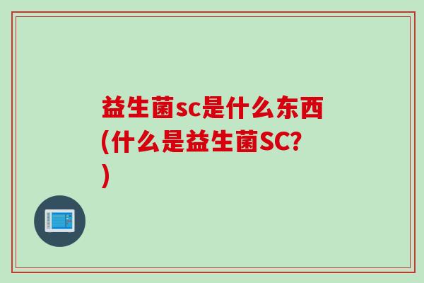 益生菌sc是什么东西(什么是益生菌SC?) 益生菌sc是什么东西(什么是益生菌SC?)