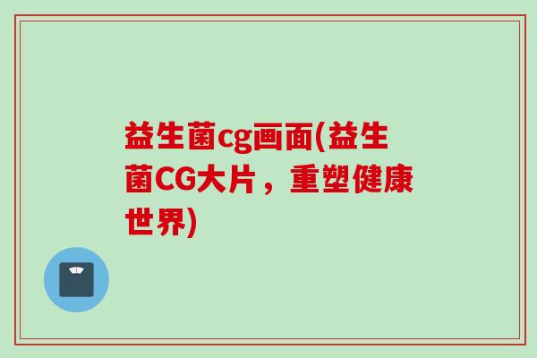益生菌cg画面(益生菌CG大片,重塑健康世界) 益生菌cg画面(益生菌CG大片,重塑健康世界)