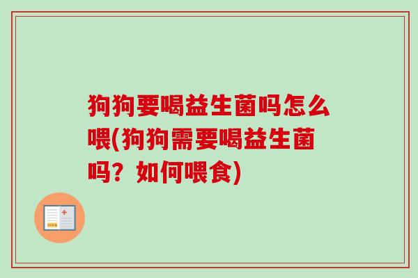 狗狗要喝益生菌吗怎么喂(狗狗需要喝益生菌吗?如何喂食) 狗狗要喝益生菌吗怎么喂(狗狗需要喝益生菌吗?如何喂食)
