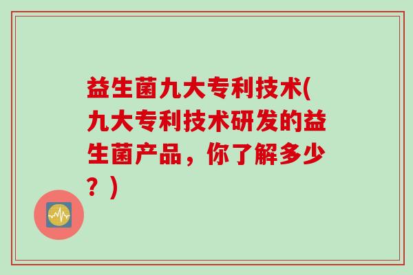 益生菌九大专利技术(九大专利技术研发的益生菌产品,你了解多少?) 益生菌九大专利技术(九大专利技术研发的益生菌产品,你了解多少?)