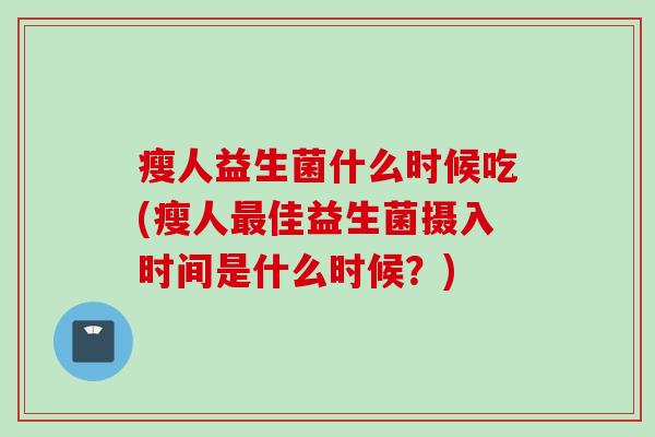 瘦人益生菌什么时候吃(瘦人佳益生菌摄入时间是什么时候?) 瘦人益生菌什么时候吃(瘦人佳益生菌摄入时间是什么时候?)