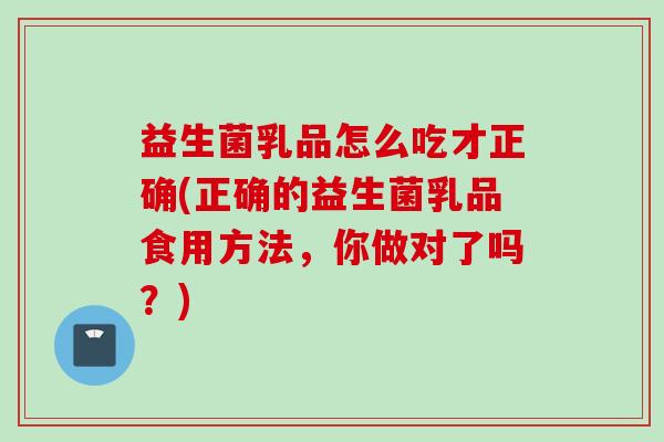 益生菌乳品怎么吃才正确(正确的益生菌乳品食用方法,你做对了吗?) 益生菌乳品怎么吃才正确(正确的益生菌乳品食用方法,你做对了吗?)