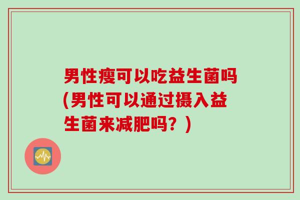 男性瘦可以吃益生菌吗(男性可以通过摄入益生菌来吗?) 男性瘦可以吃益生菌吗(男性可以通过摄入益生菌来吗?)