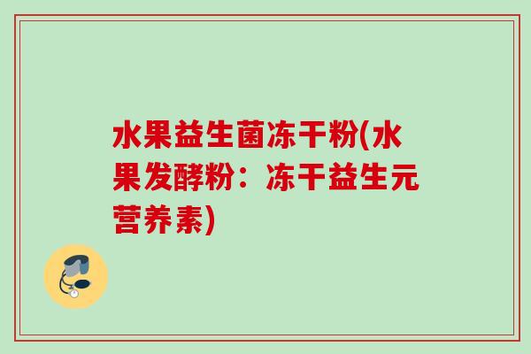 水果益生菌冻干粉(水果发酵粉:冻干益生元营养素) 水果益生菌冻干粉(水果发酵粉:冻干益生元营养素)