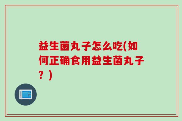 益生菌丸子怎么吃(如何正确食用益生菌丸子?) 益生菌丸子怎么吃(如何正确食用益生菌丸子?)